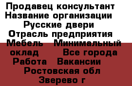 Продавец-консультант › Название организации ­ "Русские двери" › Отрасль предприятия ­ Мебель › Минимальный оклад ­ 1 - Все города Работа » Вакансии   . Ростовская обл.,Зверево г.